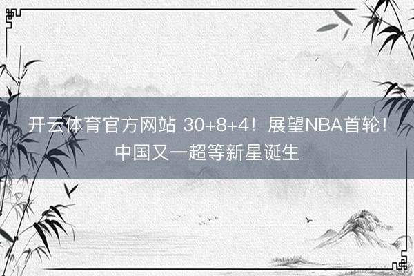 开云体育官方网站 30+8+4!展望NBA首轮!中国又一超等新星诞生