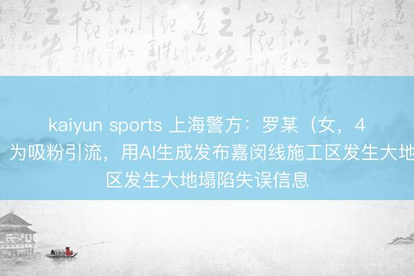 kaiyun sports 上海警方:罗某(女,49岁),拘留!为吸粉引流,用AI生成发布嘉闵线施工区发生大地塌陷失误信息