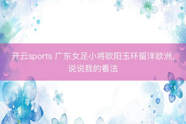 开云sports 广东女足小将欧阳玉环留洋欧洲,说说我的看法