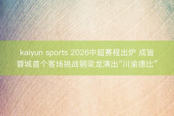 kaiyun sports 2026中超赛程出炉 成皆蓉城首个客场挑战铜梁龙演出“川渝德比”