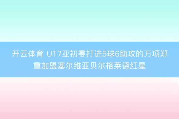 开云体育 U17亚初赛打进5球6助攻的万项郑重加盟塞尔维亚贝尔格莱德红星