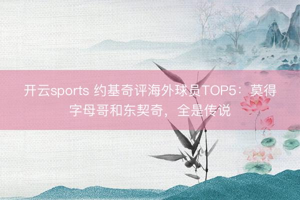 开云sports 约基奇评海外球员TOP5：莫得字母哥和东契奇，全是传说