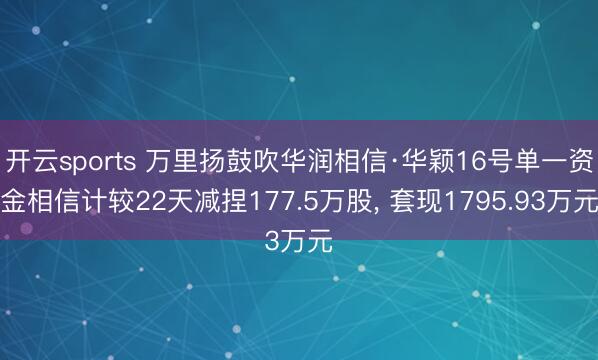 开云sports 万里扬鼓吹华润相信·华颖16号单一资金相信计较22天减捏177.5万股， 套现1795.93万元