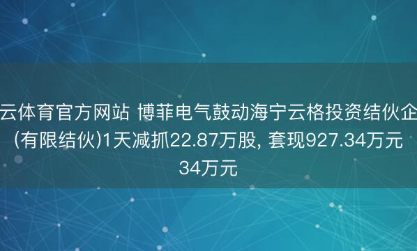 开云体育官方网站 博菲电气鼓动海宁云格投资结伙企业(有限结伙)1天减抓22.87万股， 套现927.34万元