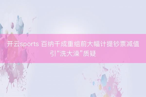 开云sports 百纳千成重组前大幅计提钞票减值引“洗大澡”质疑