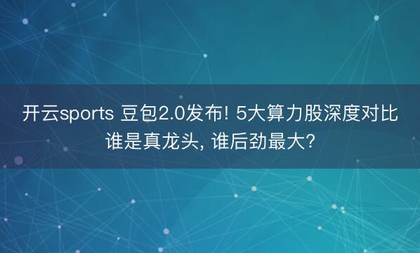 开云sports 豆包2.0发布! 5大算力股深度对比谁是真龙头， 谁后劲最大?