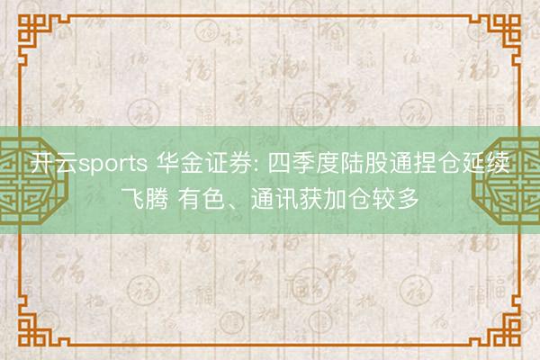 开云sports 华金证券: 四季度陆股通捏仓延续飞腾 有色、通讯获加仓较多