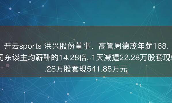 开云sports 洪兴股份董事、高管周德茂年薪168.2万元是公司东谈主均薪酬的14.28倍， 1天减握22.28万股套现541.85万元