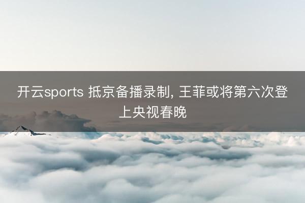 开云sports 抵京备播录制, 王菲或将第六次登上央视春晚