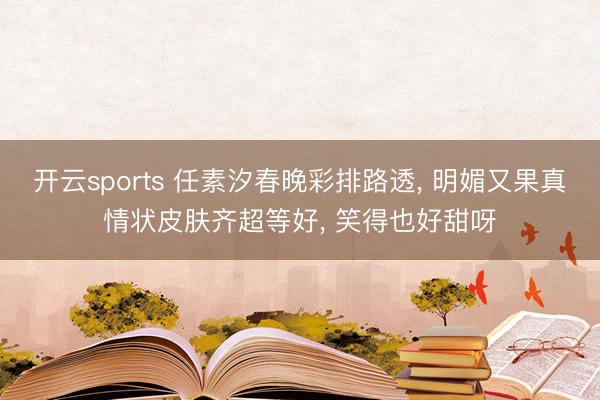 开云sports 任素汐春晚彩排路透， 明媚又果真情状皮肤齐超等好，<a href=