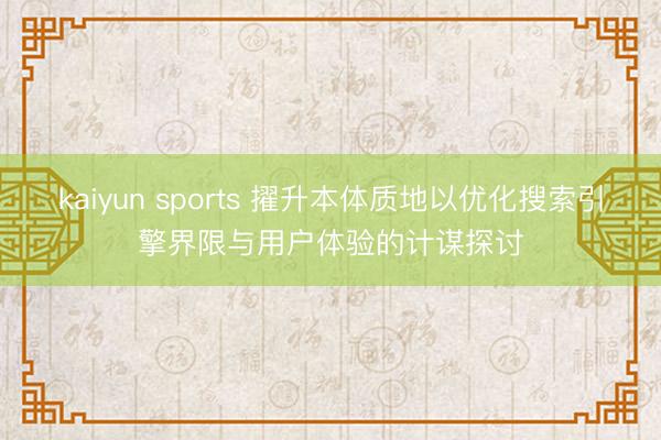kaiyun sports 擢升本体质地以优化搜索引擎界限与用户体验的计谋探讨