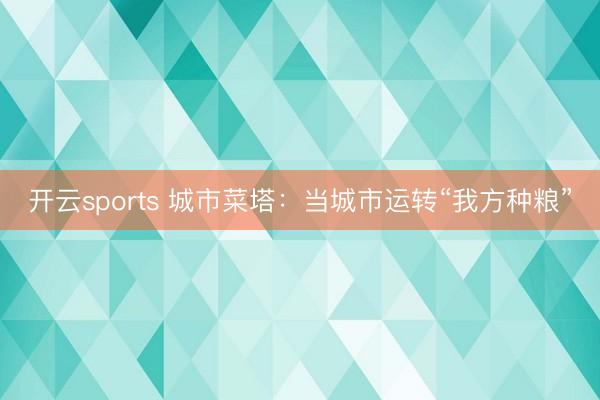 开云sports 城市菜塔：当城市运转“我方种粮”