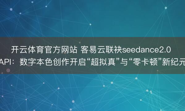 开云体育官方网站 客易云联袂seedance2.0 API：数字本色创作开启“超拟真”与“零卡顿”新纪元