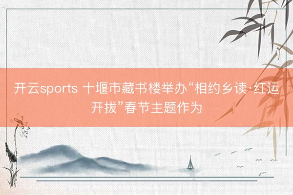 开云sports 十堰市藏书楼举办“相约乡读·红运开拔”春节主题作为