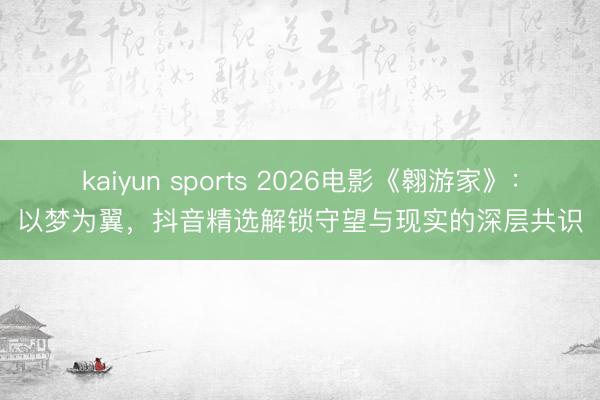 kaiyun sports 2026电影《翱游家》：以梦为翼，抖音精选解锁守望与现实的深层共识