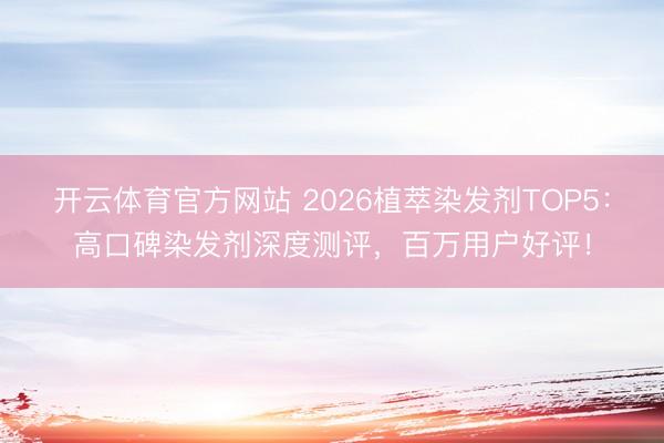开云体育官方网站 2026植萃染发剂TOP5：高口碑染发剂深度测评，百万用户好评！
