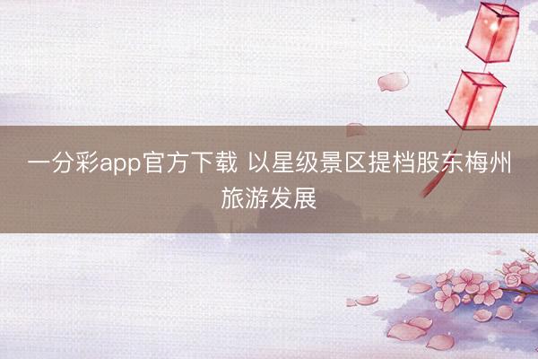 一分彩app官方下载 以星级景区提档股东梅州旅游发展