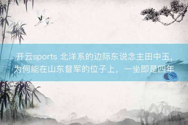 开云sports 北洋系的边际东说念主田中玉,为何能在山东督军的位子上,一坐即是四年