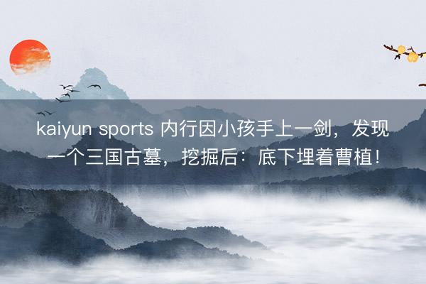 kaiyun sports 内行因小孩手上一剑，发现一个三国古墓，挖掘后：底下埋着曹植！