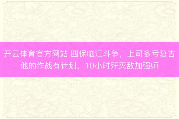 开云体育官方网站 四保临江斗争,上司多亏复古他的作战有计划,10小时歼灭敌加强师