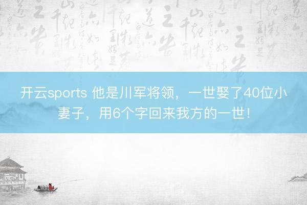 开云sports 他是川军将领,一世娶了40位小妻子,用6个字回来我方的一世!