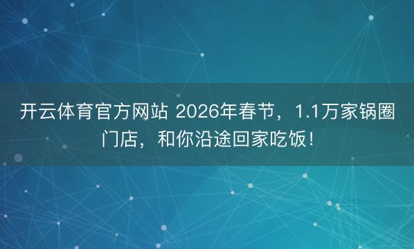 开云体育官方网站 2026年春节,1.1万家锅圈门店,和你沿途回家吃饭!