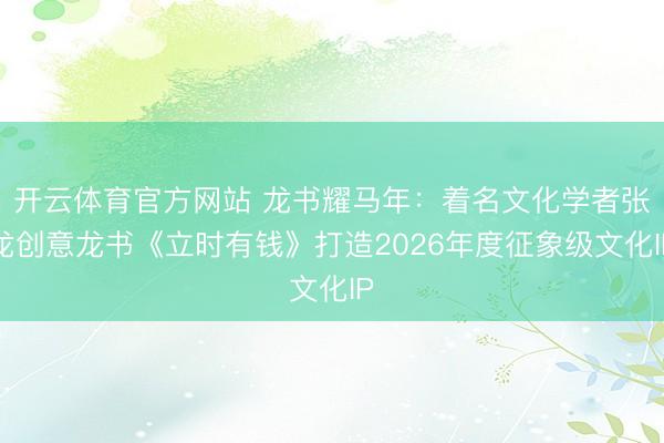 开云体育官方网站 龙书耀马年:着名文化学者张龙创意龙书《立时有钱》打造2026年度征象级文化IP