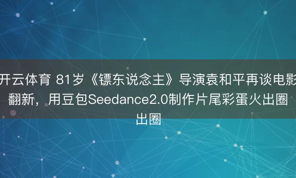 开云体育 81岁《镖东说念主》导演袁和平再谈电影翻新,用豆包Seedance2.0制作片尾彩蛋火出圈