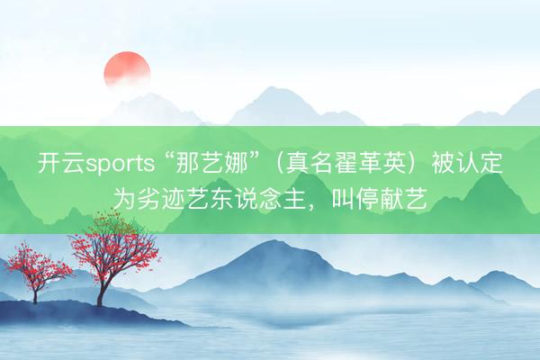 开云sports “那艺娜”(真名翟革英)被认定为劣迹艺东说念主,叫停献艺