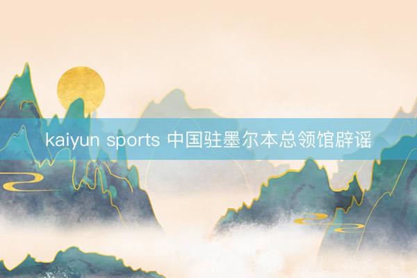 kaiyun sports 中国驻墨尔本总领馆辟谣