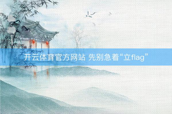 开云体育官方网站 先别急着“立flag”