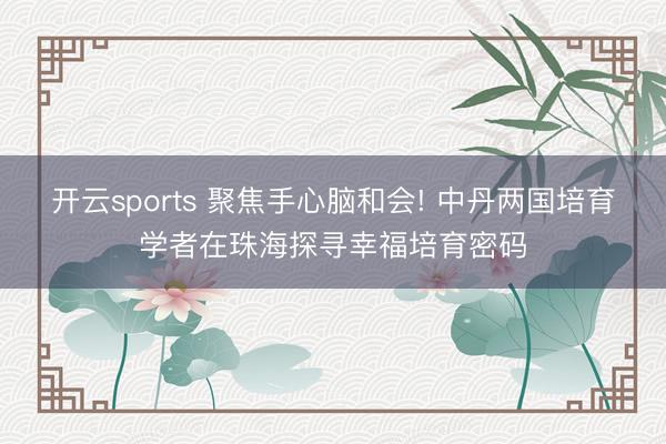 开云sports 聚焦手心脑和会! 中丹两国培育学者在珠海探寻幸福培育密码