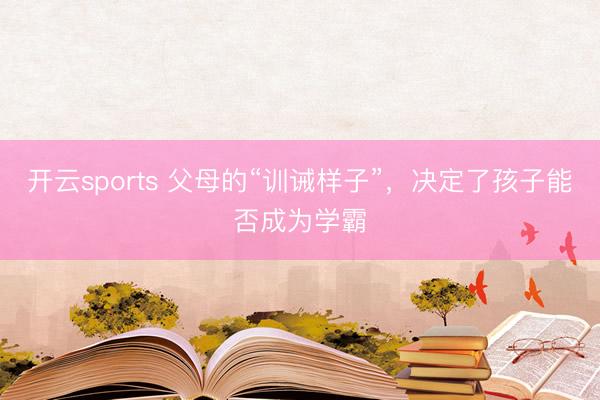开云sports 父母的“训诫样子”，决定了孩子能否成为学霸