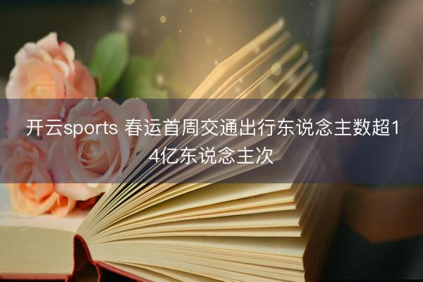 开云sports 春运首周交通出行东说念主数超14亿东说念主次