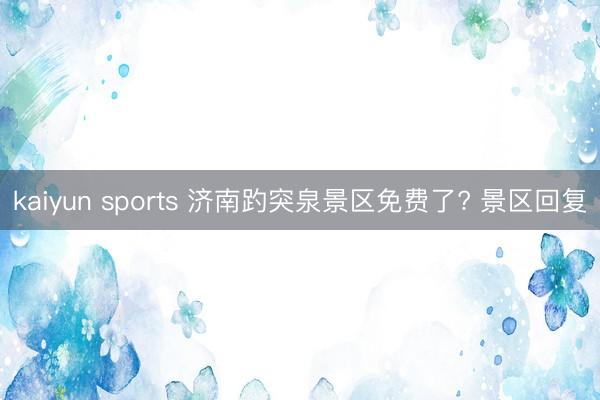 kaiyun sports 济南趵突泉景区免费了? 景区回复