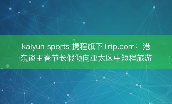 kaiyun sports 携程旗下Trip.com:港东谈主春节长假倾向亚太区中短程旅游