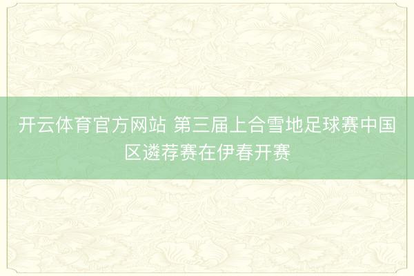 开云体育官方网站 第三届上合雪地足球赛中国区遴荐赛在伊春开赛