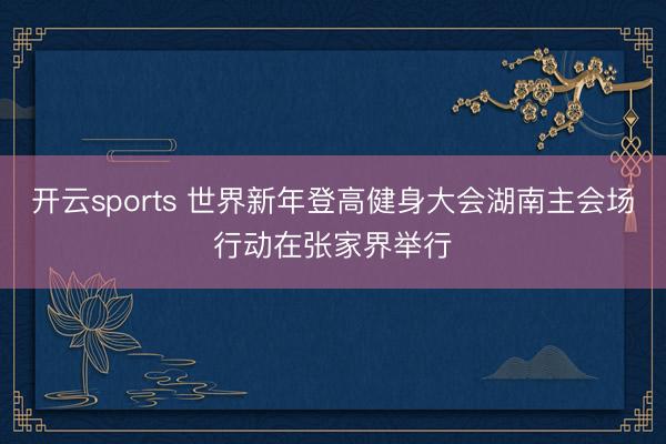 开云sports 世界新年登高健身大会湖南主会场行动在张家界举行