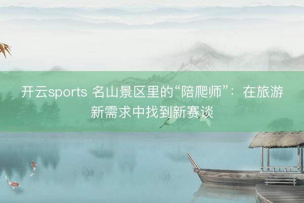 开云sports 名山景区里的“陪爬师”:在旅游新需求中找到新赛谈