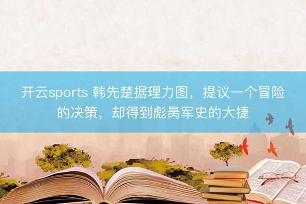 开云sports 韩先楚据理力图,提议一个冒险的决策,却得到彪昺军史的大捷
