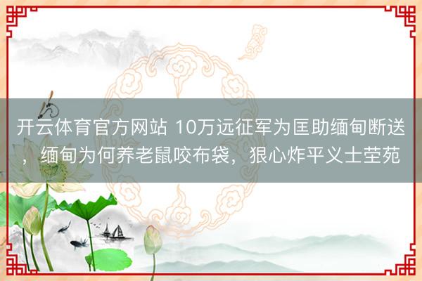 开云体育官方网站 10万远征军为匡助缅甸断送，缅甸为何养老鼠咬布袋，狠心炸平义士茔苑