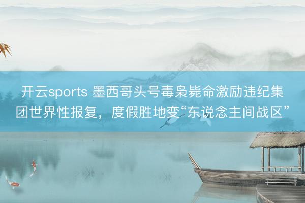 开云sports 墨西哥头号毒枭毙命激励违纪集团世界性报复,度假胜地变“东说念主间战区”