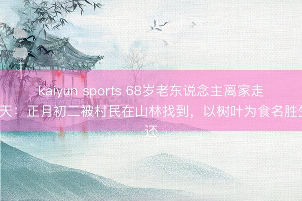 kaiyun sports 68岁老东说念主离家走失8天：正月初二被村民在山林找到，以树叶为食名胜生还