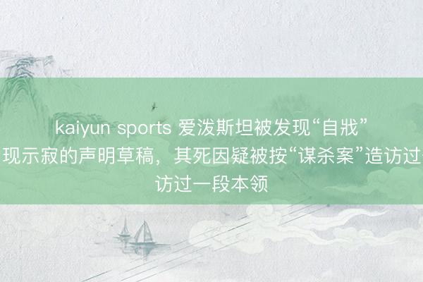 kaiyun sports 爱泼斯坦被发现“自戕”前一天出现示寂的声明草稿,其死因疑被按“谋杀案”造访过一段本领