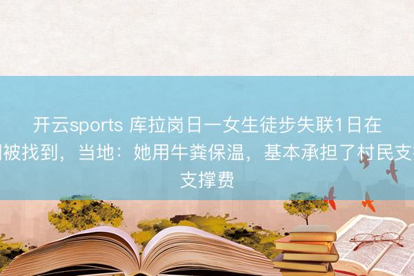 开云sports 库拉岗日一女生徒步失联1日在牛棚被找到,当地:她用牛粪保温,基本承担了村民支撑费