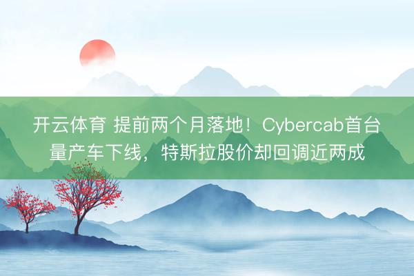 开云体育 提前两个月落地!Cybercab首台量产车下线,特斯拉股价却回调近两成