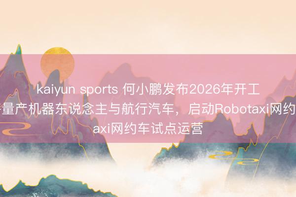 kaiyun sports 何小鹏发布2026年开工信:本年将量产机器东说念主与航行汽车,启动Robotaxi网约车试点运营