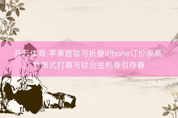 开云体育 苹果首款可折叠iPhone订价崇高,竹帛式打算与钛合金机身引存眷
