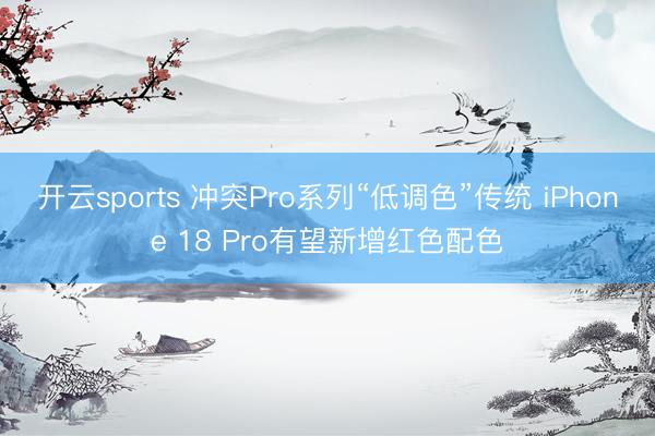 开云sports 冲突Pro系列“低调色”传统 iPhone 18 Pro有望新增红色配色