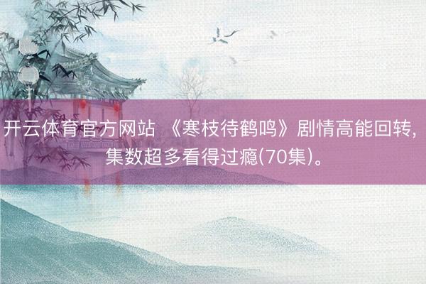 开云体育官方网站 《寒枝待鹤鸣》剧情高能回转， 集数超多看得过瘾(70集)。